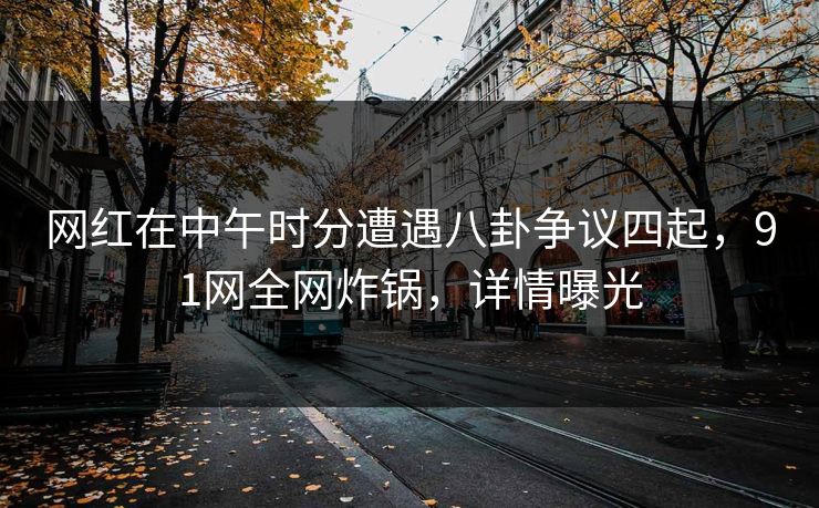 网红在中午时分遭遇八卦争议四起，91网全网炸锅，详情曝光