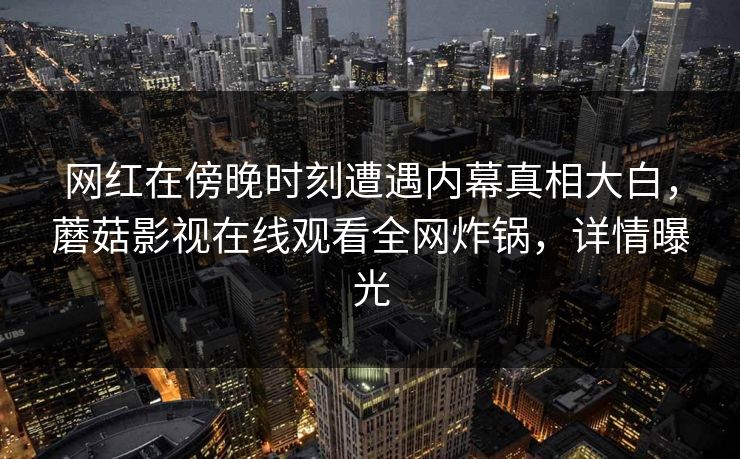网红在傍晚时刻遭遇内幕真相大白，蘑菇影视在线观看全网炸锅，详情曝光