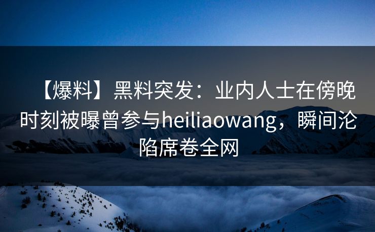 【爆料】黑料突发:业内人士在傍晚时刻被曝曾参与heiliaowang,瞬间沦陷席卷全网 【爆料】黑料突发:业内人士在傍晚时刻被曝曾参与heiliaowang,瞬间沦陷席卷全网