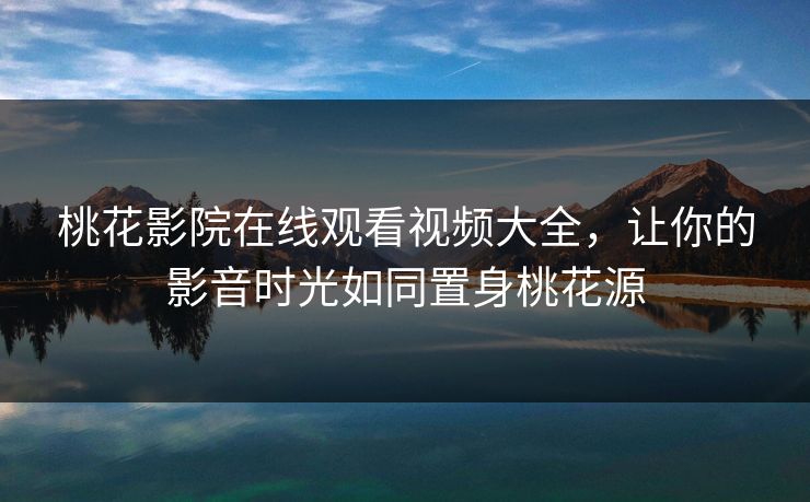 桃花影院在线观看视频大全，让你的影音时光如同置身桃花源