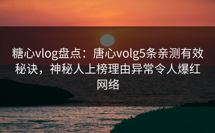 糖心vlog盘点:唐心volg5条亲测有效秘诀,神秘人上榜理由异常令人爆红网络 糖心vlog盘点:唐心volg5条亲测有效秘诀,神秘人上榜理由异常令人爆红网络