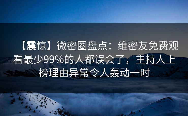【震惊】微密圈盘点：维密友免费观看最少99%的人都误会了，主持人上榜理由异常令人轰动一时