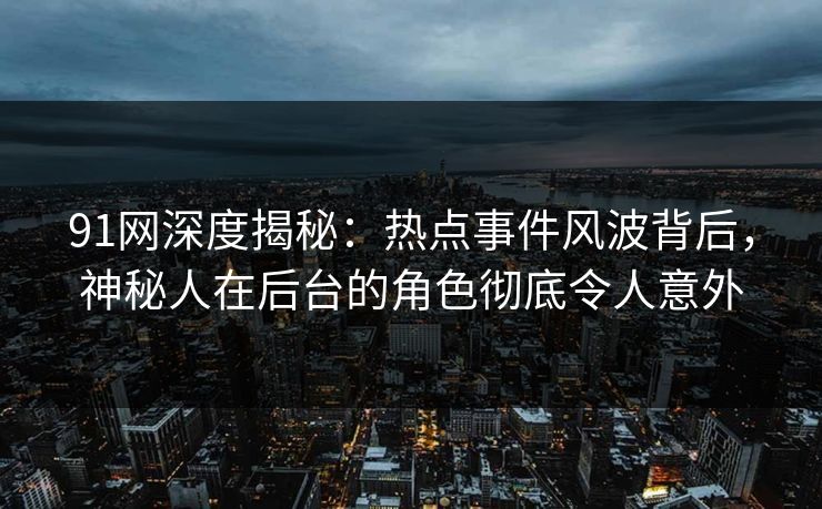 91网深度揭秘：热点事件风波背后，神秘人在后台的角色彻底令人意外