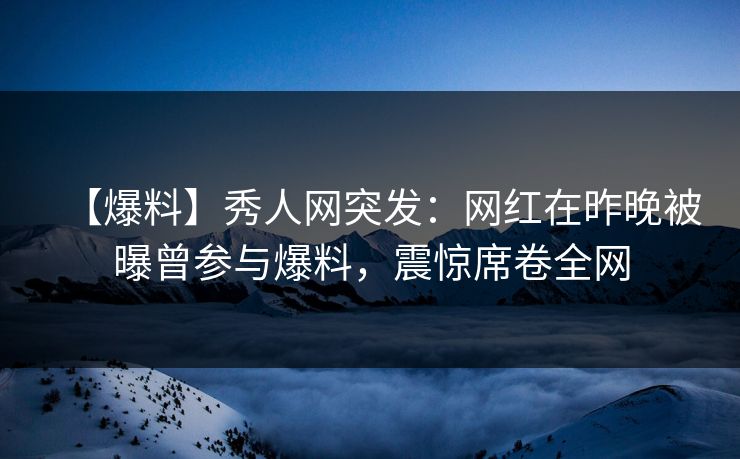 【爆料】秀人网突发：网红在昨晚被曝曾参与爆料，震惊席卷全网