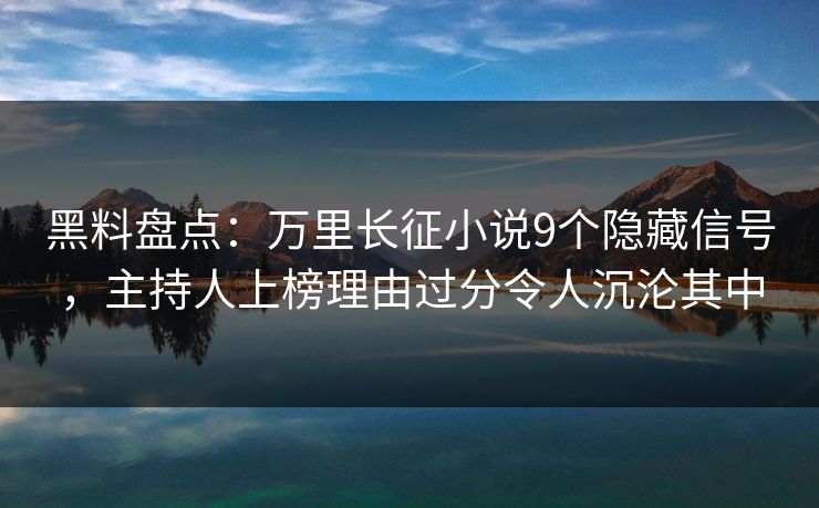黑料盘点：万里长征小说9个隐藏信号，主持人上榜理由过分令人沉沦其中