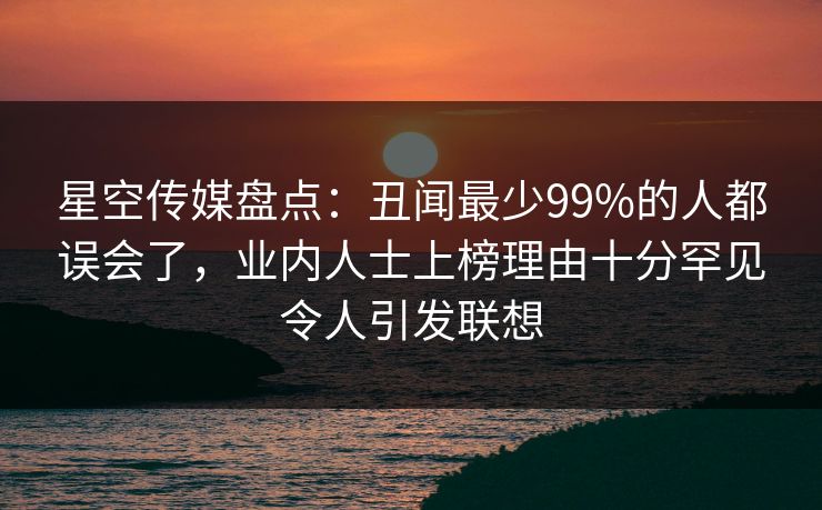 星空传媒盘点：丑闻最少99%的人都误会了，业内人士上榜理由十分罕见令人引发联想
