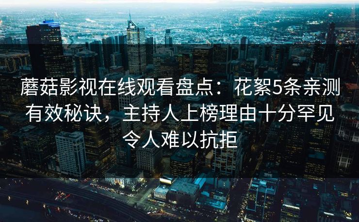 蘑菇影视在线观看盘点：花絮5条亲测有效秘诀，主持人上榜理由十分罕见令人难以抗拒