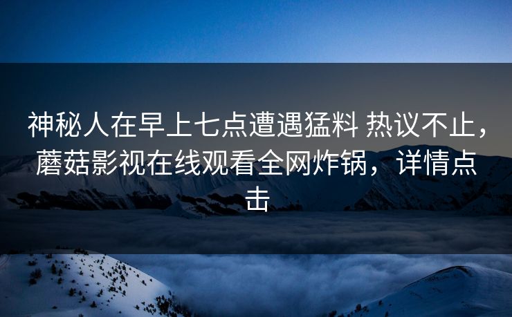 神秘人在早上七点遭遇猛料 热议不止，蘑菇影视在线观看全网炸锅，详情点击
