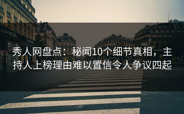 秀人网盘点：秘闻10个细节真相，主持人上榜理由难以置信令人争议四起