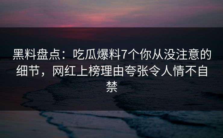 黑料盘点：吃瓜爆料7个你从没注意的细节，网红上榜理由夸张令人情不自禁
