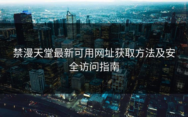 禁漫天堂最新可用网址获取方法及安全访问指南