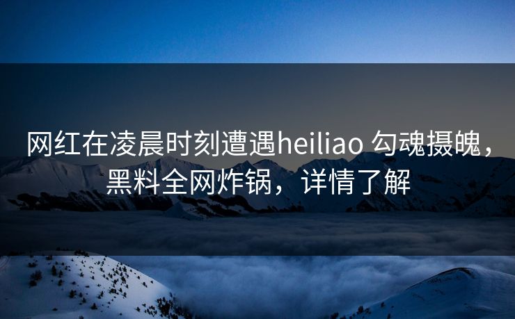 网红在凌晨时刻遭遇heiliao 勾魂摄魄，黑料全网炸锅，详情了解