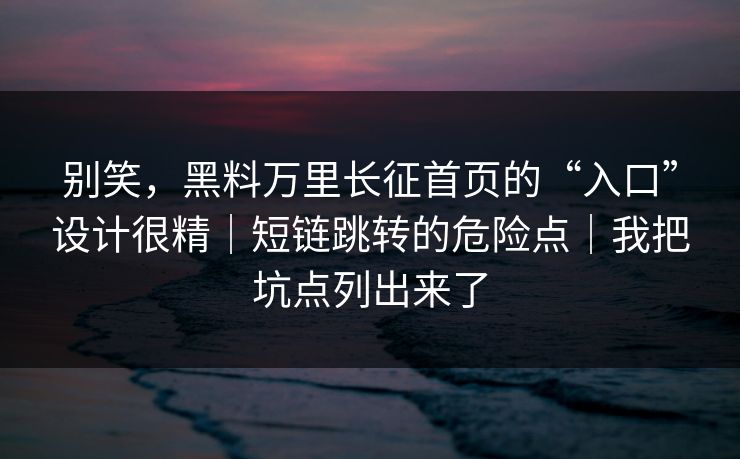 别笑，黑料万里长征首页的“入口”设计很精｜短链跳转的危险点｜我把坑点列出来了