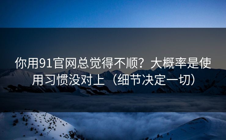 你用91官网总觉得不顺?大概率是使用习惯没对上(细节决定一切) 你用91官网总觉得不顺?大概率是使用习惯没对上(细节决定一切)