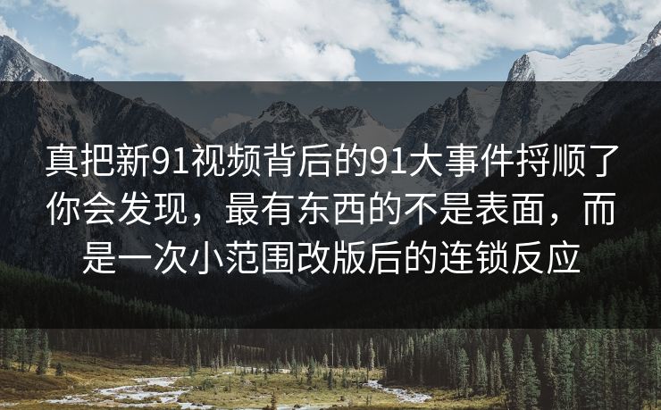 真把新91视频背后的91大事件捋顺了你会发现，最有东西的不是表面，而是一次小范围改版后的连锁反应