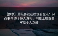 【独家】蘑菇影视在线观看盘点：热点事件10个惊人真相，明星上榜理由罕见令人迷醉