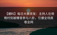 【爆料】每日大赛突发：主持人在傍晚时刻被曝曾参与八卦，引爆全场席卷全网