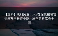 【爆料】黑料突发：大V在深夜被曝曾参与万里长征小说，出乎意料席卷全网