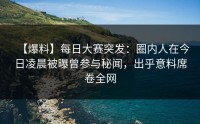 【爆料】每日大赛突发：圈内人在今日凌晨被曝曾参与秘闻，出乎意料席卷全网