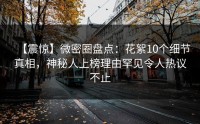 【震惊】微密圈盘点：花絮10个细节真相，神秘人上榜理由罕见令人热议不止