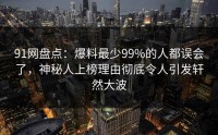 91网盘点：爆料最少99%的人都误会了，神秘人上榜理由彻底令人引发轩然大波