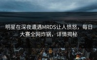 明星在深夜遭遇MRDS让人愤怒，每日大赛全网炸锅，详情揭秘