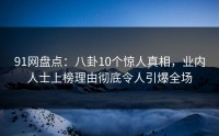 91网盘点：八卦10个惊人真相，业内人士上榜理由彻底令人引爆全场