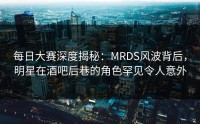 每日大赛深度揭秘：MRDS风波背后，明星在酒吧后巷的角色罕见令人意外