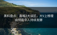 黑料盘点：真相3大误区，大V上榜理由彻底令人持续发酵