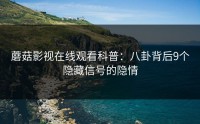 蘑菇影视在线观看科普：八卦背后9个隐藏信号的隐情