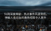 91网深度揭秘：热点事件风波背后，神秘人在后台的角色彻底令人意外