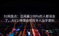 91网盘点：丑闻最少99%的人都误会了，大V上榜理由彻底令人出乎意料
