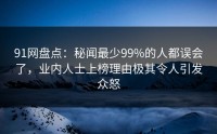 91网盘点：秘闻最少99%的人都误会了，业内人士上榜理由极其令人引发众怒