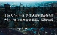 主持人在中午时分遭遇爆料掀起轩然大波，每日大赛全网炸锅，详情速看