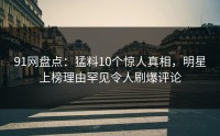 91网盘点：猛料10个惊人真相，明星上榜理由罕见令人刷爆评论