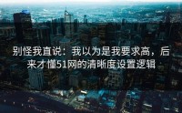 别怪我直说：我以为是我要求高，后来才懂51网的清晰度设置逻辑