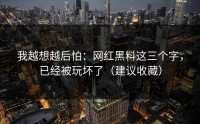 我越想越后怕：网红黑料这三个字，已经被玩坏了（建议收藏）