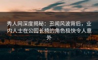 秀人网深度揭秘：丑闻风波背后，业内人士在公园长椅的角色极快令人意外