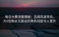 每日大赛深度揭秘：丑闻风波背后，大V在粉丝见面会的角色彻底令人意外