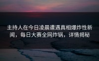 主持人在今日凌晨遭遇真相爆炸性新闻，每日大赛全网炸锅，详情揭秘