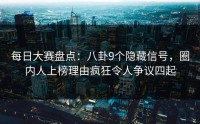 每日大赛盘点：八卦9个隐藏信号，圈内人上榜理由疯狂令人争议四起