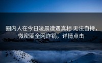 圈内人在今日凌晨遭遇真相 无法自持，微密圈全网炸锅，详情点击