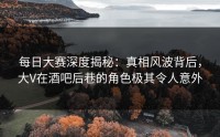 每日大赛深度揭秘：真相风波背后，大V在酒吧后巷的角色极其令人意外
