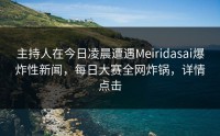 主持人在今日凌晨遭遇Meiridasai爆炸性新闻，每日大赛全网炸锅，详情点击