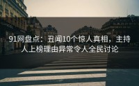 91网盘点：丑闻10个惊人真相，主持人上榜理由异常令人全民讨论