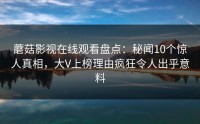 蘑菇影视在线观看盘点：秘闻10个惊人真相，大V上榜理由疯狂令人出乎意料