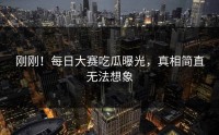 刚刚！每日大赛吃瓜曝光，真相简直无法想象