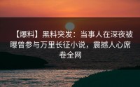 【爆料】黑料突发：当事人在深夜被曝曾参与万里长征小说，震撼人心席卷全网