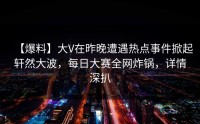 【爆料】大V在昨晚遭遇热点事件掀起轩然大波，每日大赛全网炸锅，详情深扒
