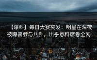 【爆料】每日大赛突发：明星在深夜被曝曾参与八卦，出乎意料席卷全网